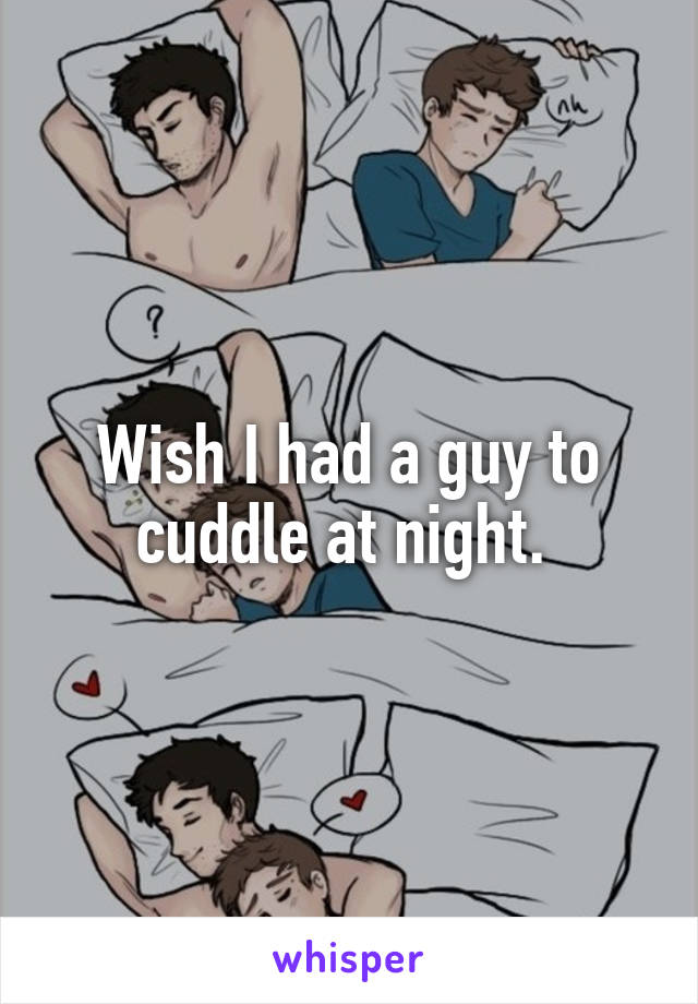 Wish I had a guy to cuddle at night. 