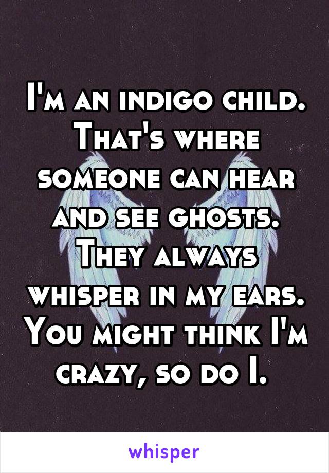 I'm an indigo child. That's where someone can hear and see ghosts. They always whisper in my ears. You might think I'm crazy, so do I. 