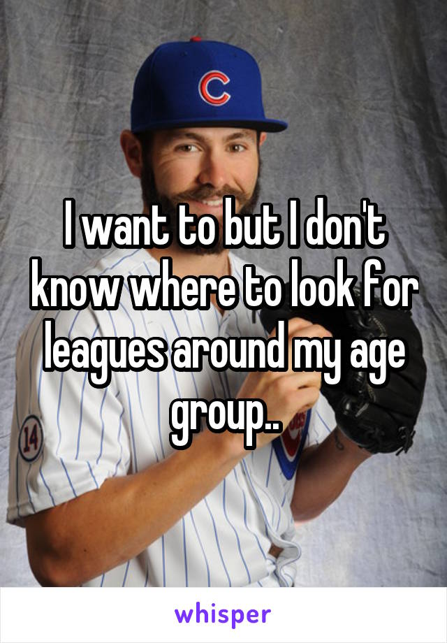 I want to but I don't know where to look for leagues around my age group..