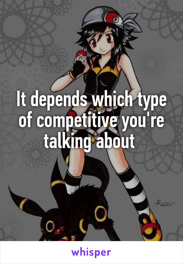 It depends which type of competitive you're talking about 
