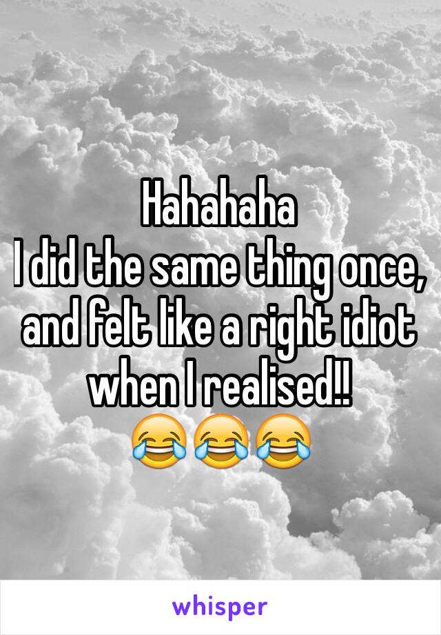 Hahahaha 
I did the same thing once, and felt like a right idiot when I realised!!          😂😂😂