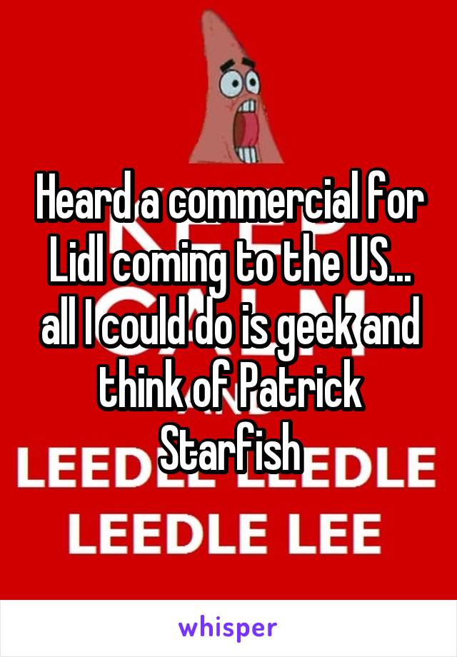 Heard a commercial for Lidl coming to the US... all I could do is geek and think of Patrick Starfish