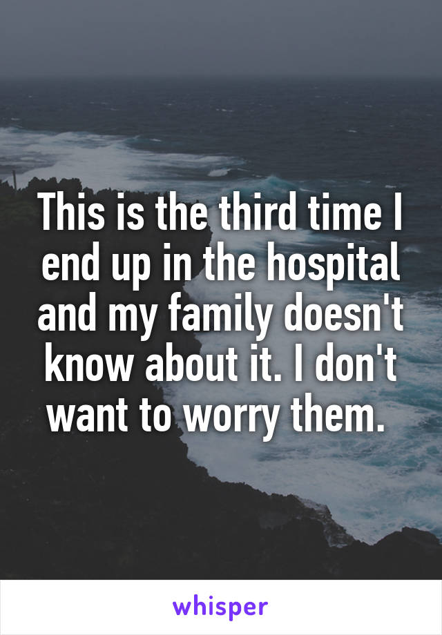 This is the third time I end up in the hospital and my family doesn't know about it. I don't want to worry them. 