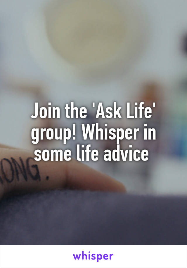 Join the 'Ask Life' group! Whisper in some life advice 