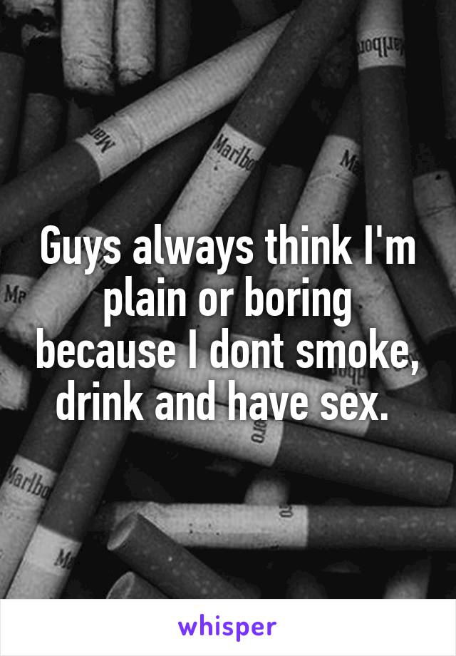 Guys always think I'm plain or boring because I dont smoke, drink and have sex. 