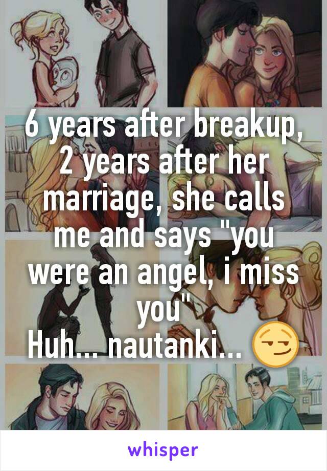6 years after breakup, 2 years after her marriage, she calls me and says "you were an angel, i miss you"
Huh... nautanki... 😏