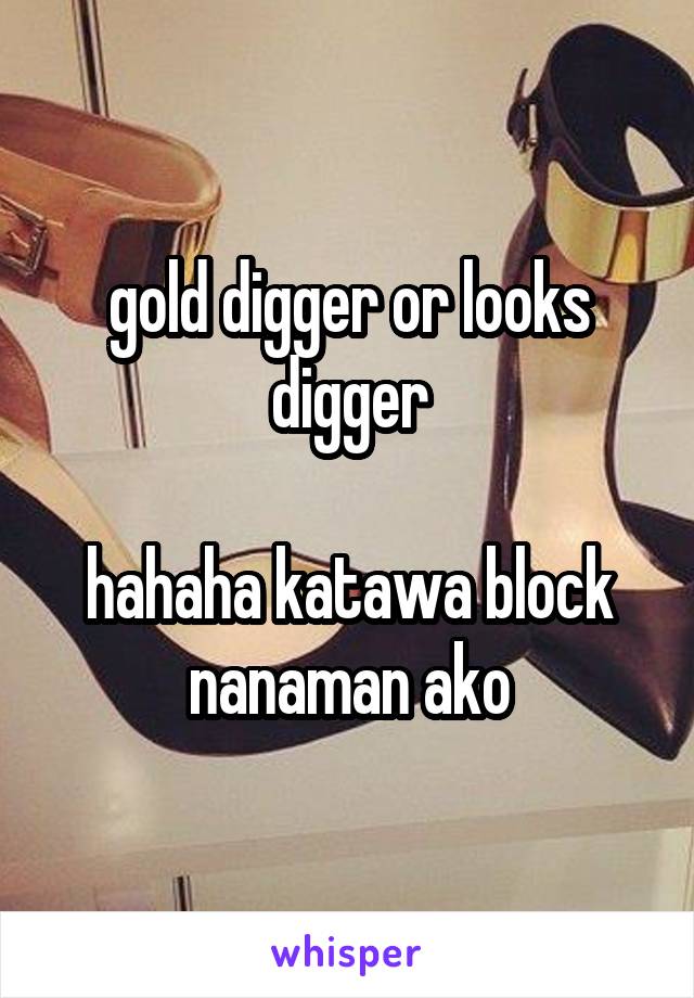 gold digger or looks digger

hahaha katawa block nanaman ako