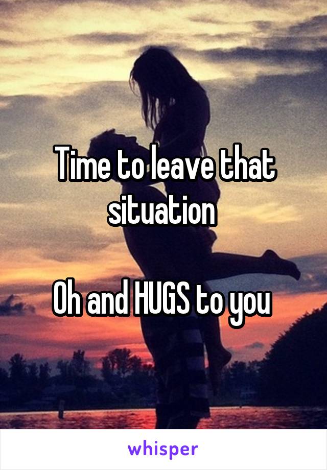 Time to leave that situation 

Oh and HUGS to you 