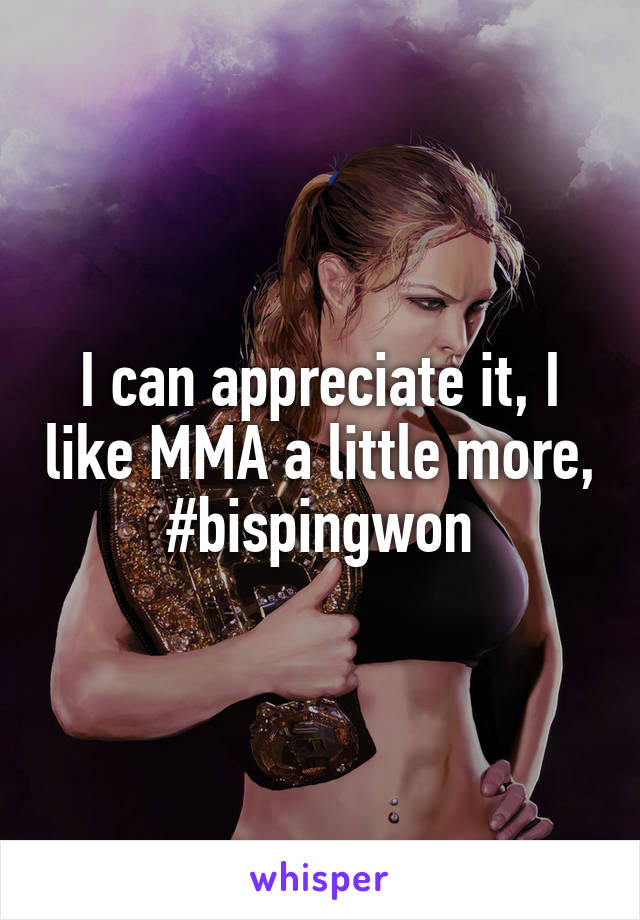 I can appreciate it, I like MMA a little more, #bispingwon