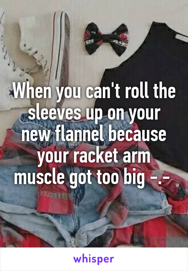 When you can't roll the sleeves up on your new flannel because your racket arm muscle got too big -.- 