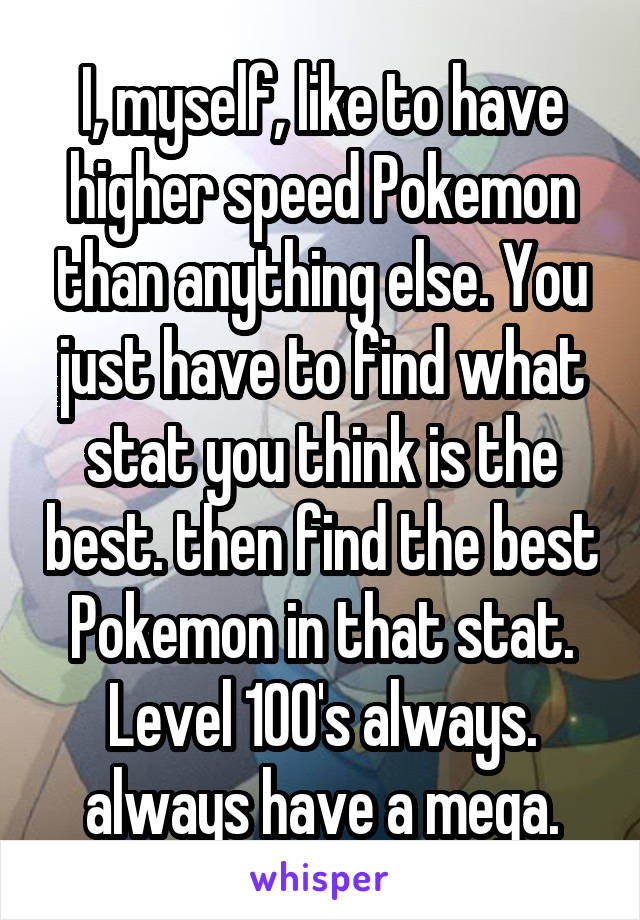 I, myself, like to have higher speed Pokemon than anything else. You just have to find what stat you think is the best. then find the best Pokemon in that stat. Level 100's always. always have a mega.