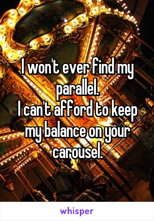 I won't ever find my parallel.
I can't afford to keep my balance on your carousel.