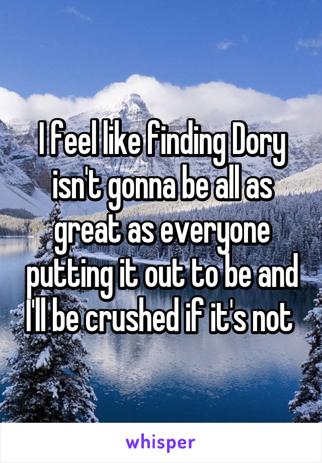 I feel like finding Dory isn't gonna be all as great as everyone putting it out to be and I'll be crushed if it's not 