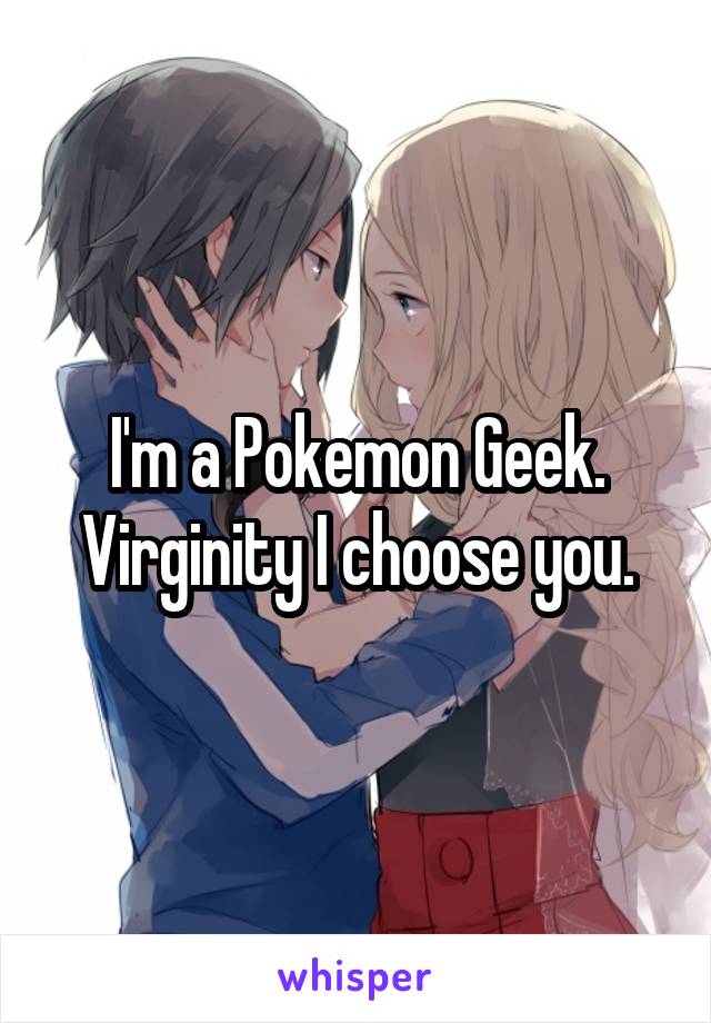I'm a Pokemon Geek.
Virginity I choose you.