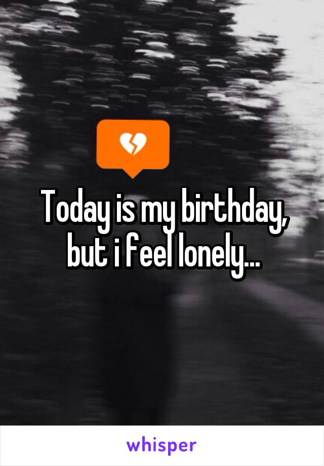 Today is my birthday, but i feel lonely...