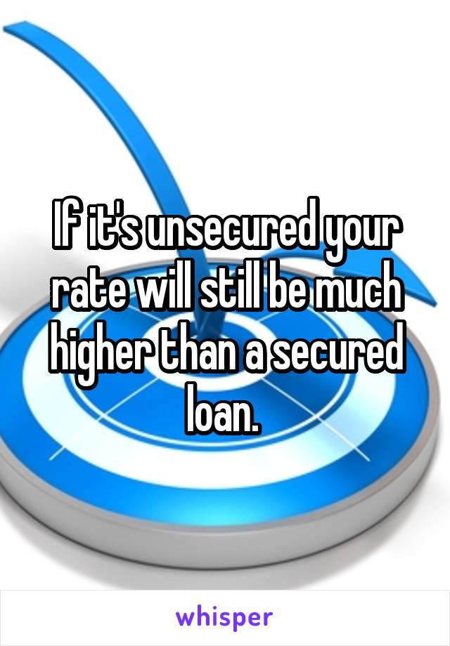 If it's unsecured your rate will still be much higher than a secured loan. 