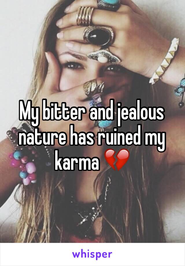 My bitter and jealous nature has ruined my karma 💔