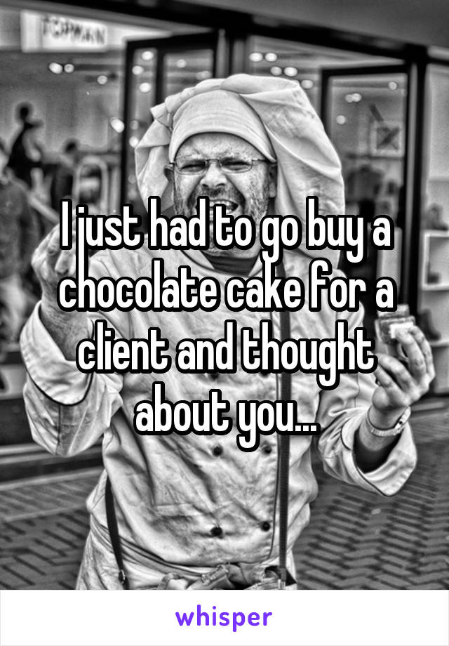 I just had to go buy a chocolate cake for a client and thought about you...