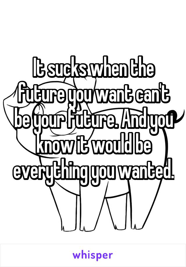 It sucks when the future you want can't be your future. And you know it would be everything you wanted. 