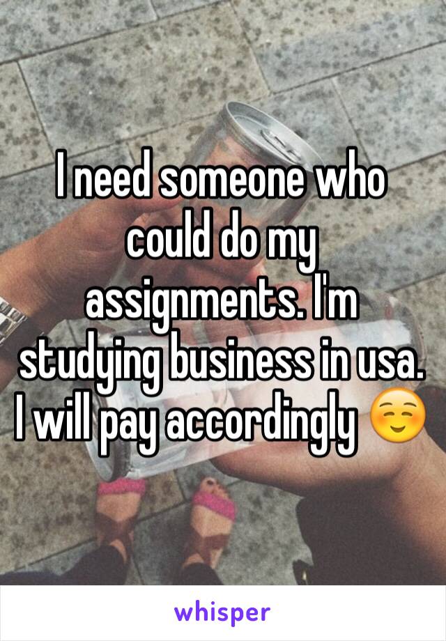I need someone who could do my assignments. I'm studying business in usa. I will pay accordingly ☺️