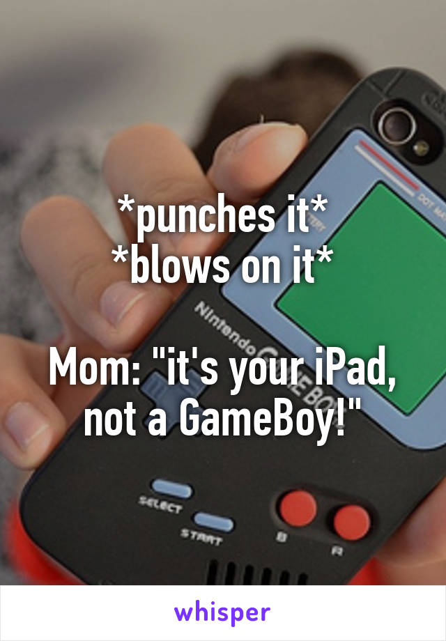 *punches it*
*blows on it*

Mom: "it's your iPad, not a GameBoy!"