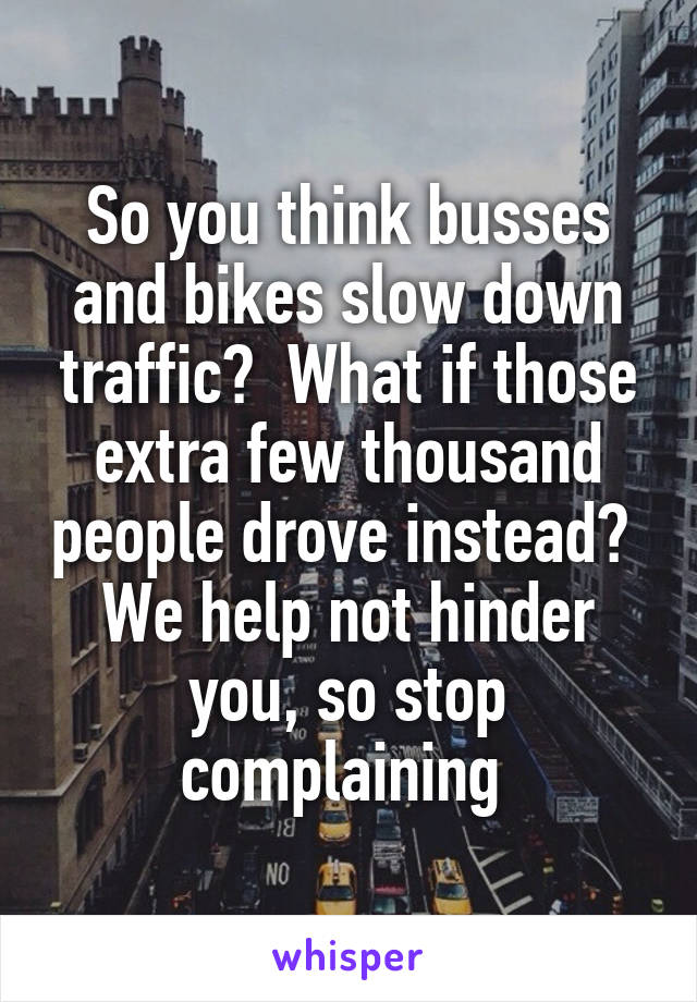 So you think busses and bikes slow down traffic?  What if those extra few thousand people drove instead?  We help not hinder you, so stop complaining 