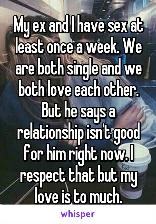 My ex and I have sex at least once a week. We are both single and we both love each other. But he says a relationship isn't good for him right now. I respect that but my love is to much.