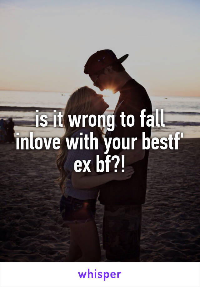 is it wrong to fall inlove with your bestf' ex bf?!