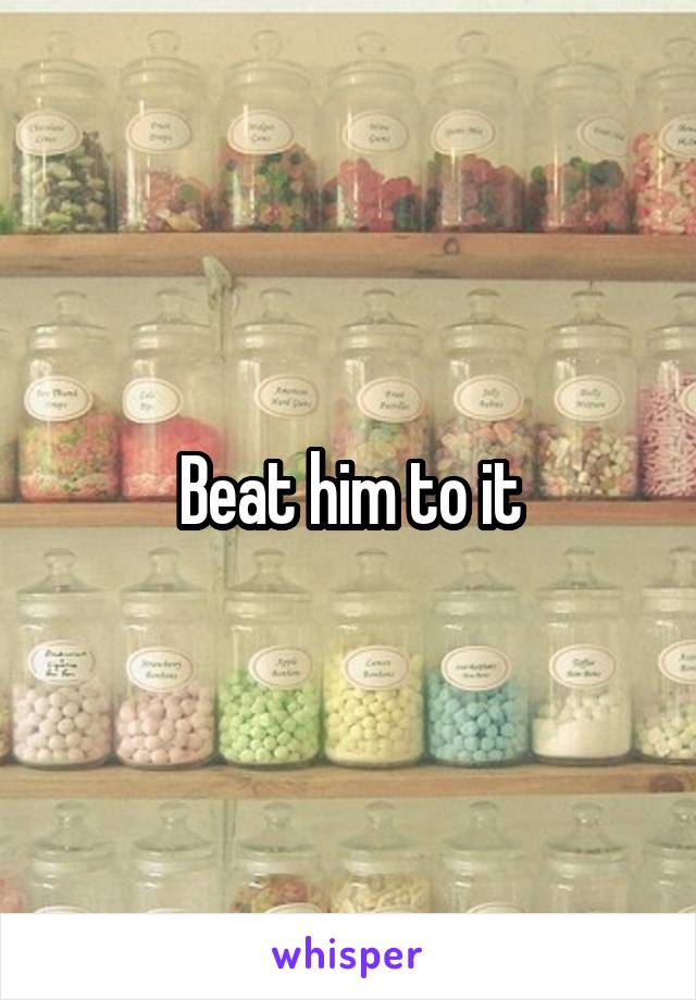 Beat him to it