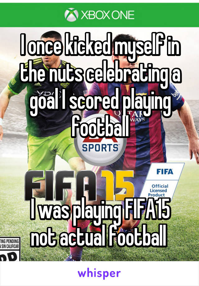 I once kicked myself in the nuts celebrating a goal I scored playing football


I was playing FIFA15 not actual football 