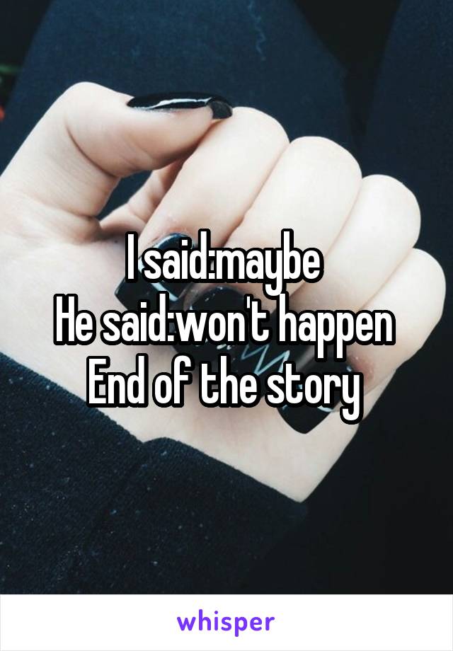 I said:maybe 
He said:won't happen 
End of the story 