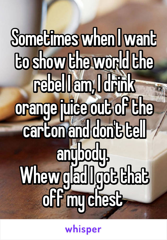 Sometimes when I want to show the world the rebel I am, I drink orange juice out of the carton and don't tell anybody. 
Whew glad I got that off my chest 