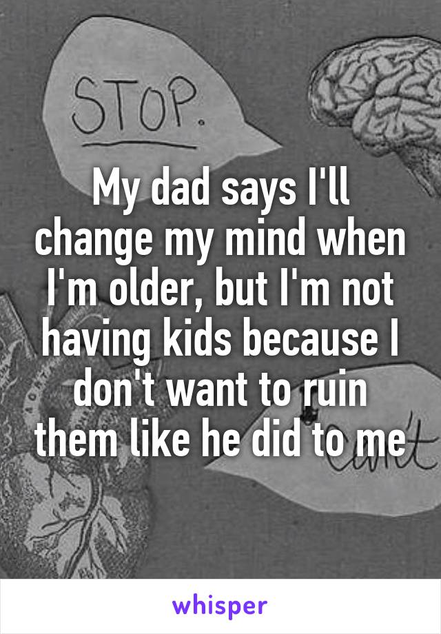 My dad says I'll change my mind when I'm older, but I'm not having kids because I don't want to ruin them like he did to me