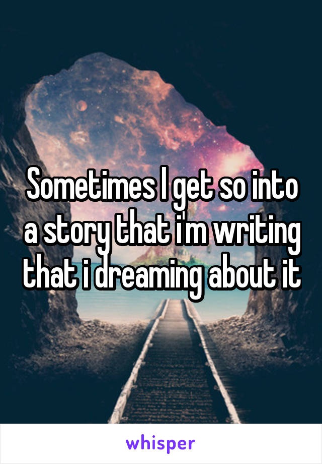 Sometimes I get so into a story that i'm writing that i dreaming about it