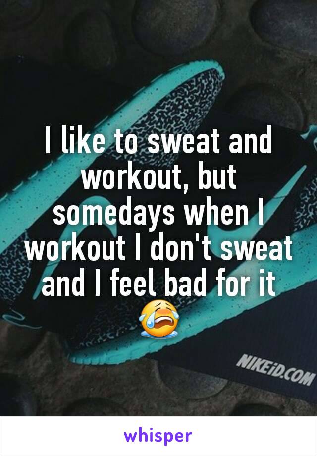 I like to sweat and workout, but somedays when I workout I don't sweat and I feel bad for it 😭