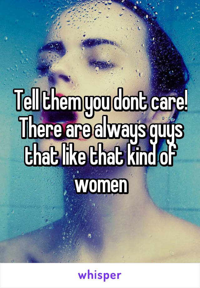 Tell them you dont care! There are always guys that like that kind of women