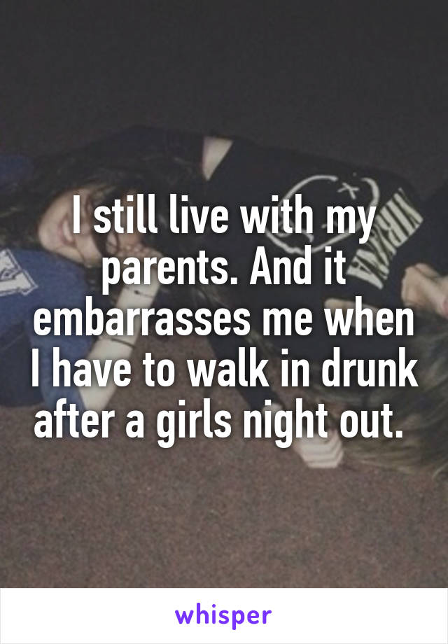I still live with my parents. And it embarrasses me when I have to walk in drunk after a girls night out. 