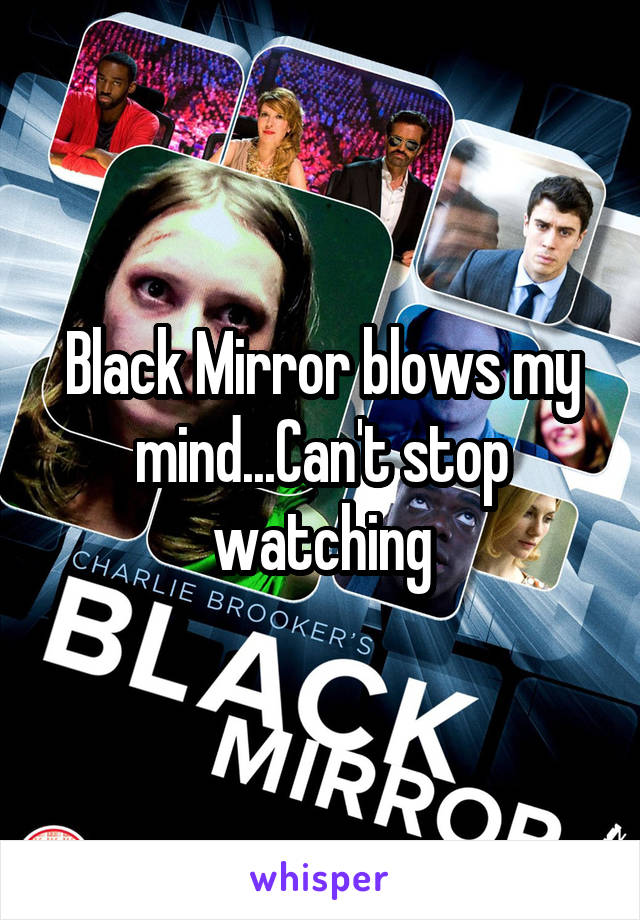 Black Mirror blows my mind...Can't stop watching
