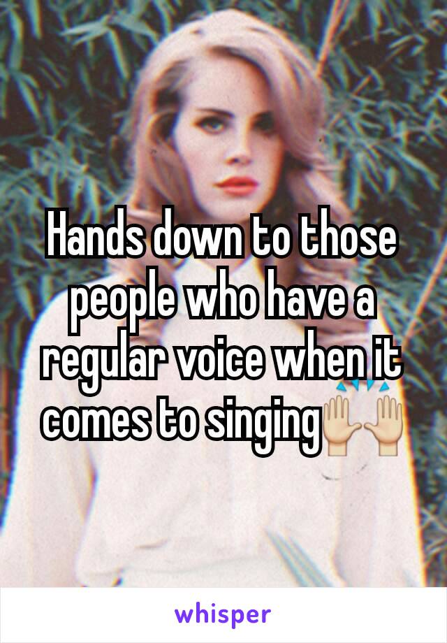 Hands down to those people who have a regular voice when it comes to singing🙌