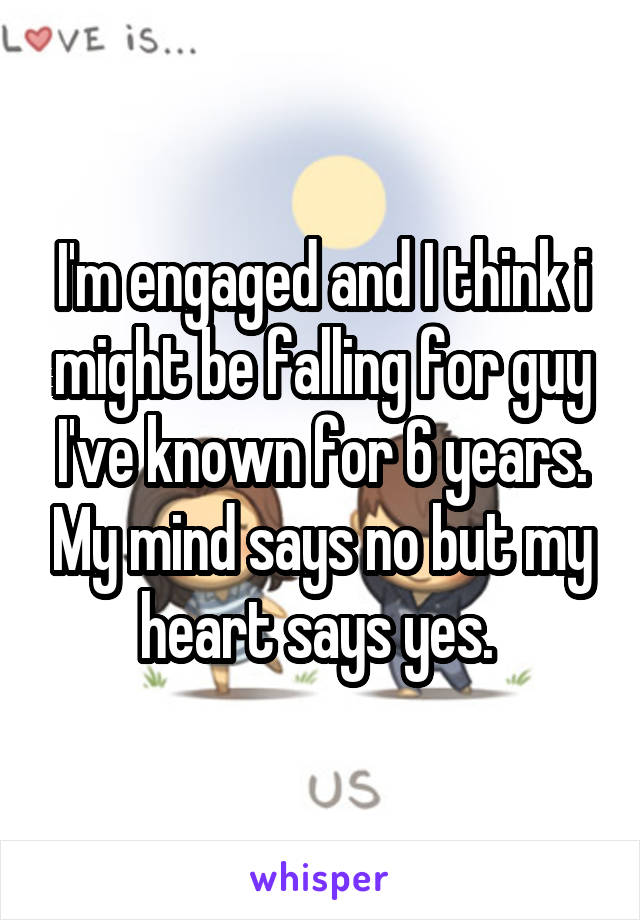 I'm engaged and I think i might be falling for guy I've known for 6 years. My mind says no but my heart says yes. 
