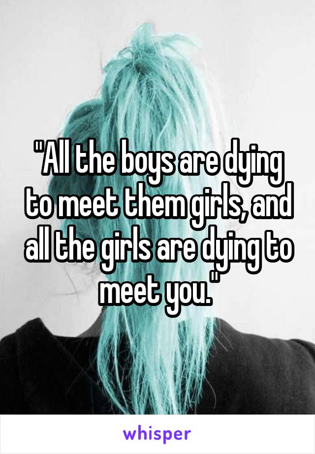 "All the boys are dying to meet them girls, and all the girls are dying to meet you."