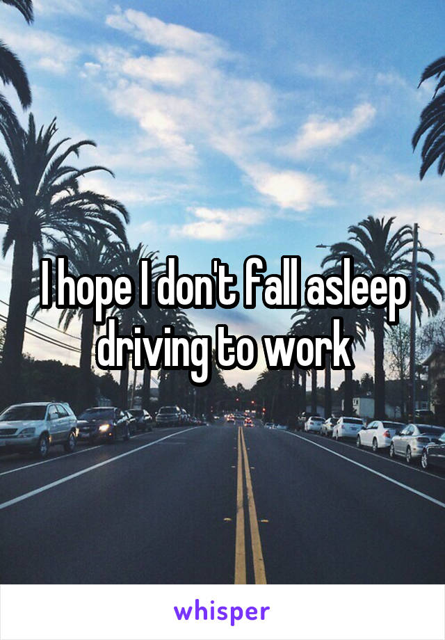 I hope I don't fall asleep driving to work