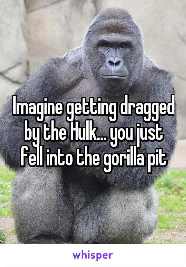 Imagine getting dragged by the Hulk... you just fell into the gorilla pit