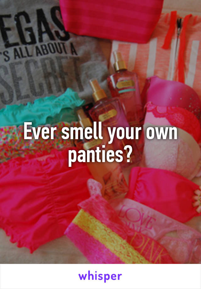 Ever smell your own panties?