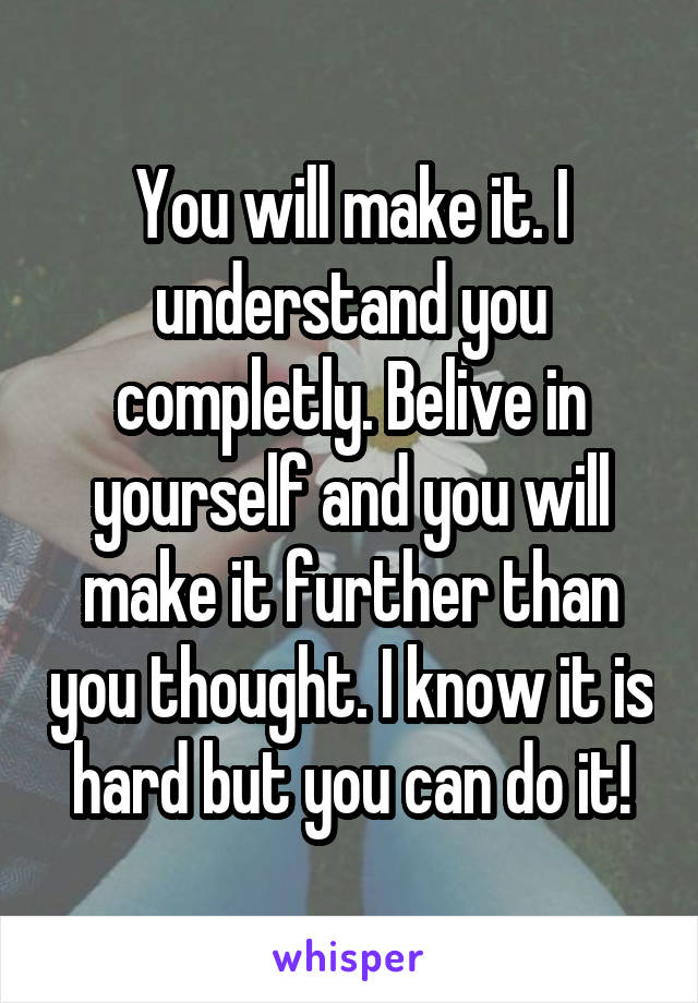 You will make it. I understand you completly. Belive in yourself and you will make it further than you thought. I know it is hard but you can do it!