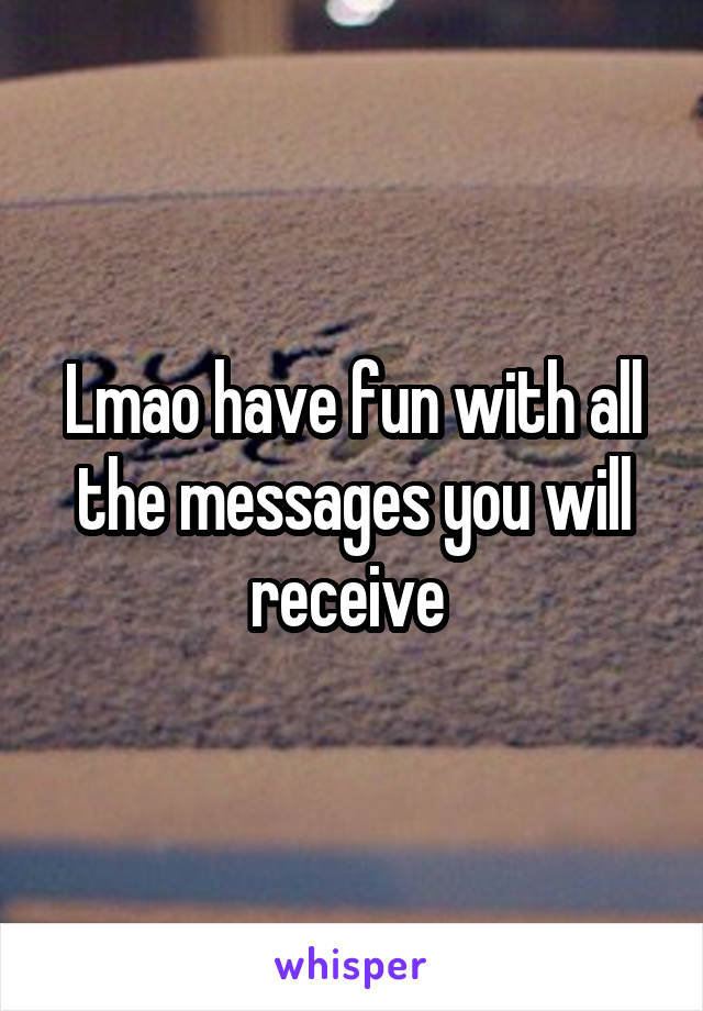 Lmao have fun with all the messages you will receive 