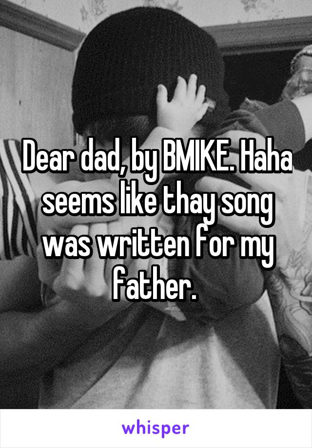 Dear dad, by BMIKE. Haha seems like thay song was written for my father. 