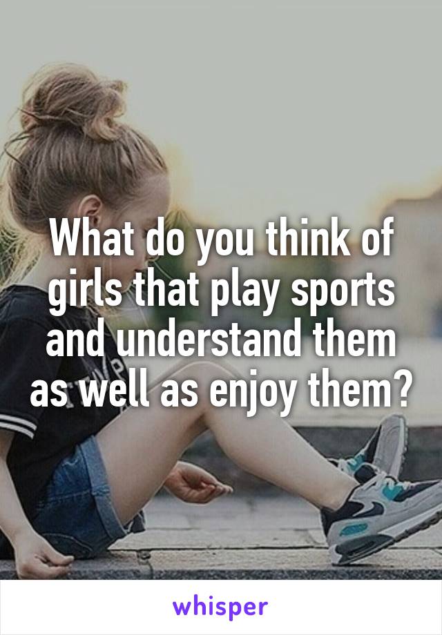 What do you think of girls that play sports and understand them as well as enjoy them?