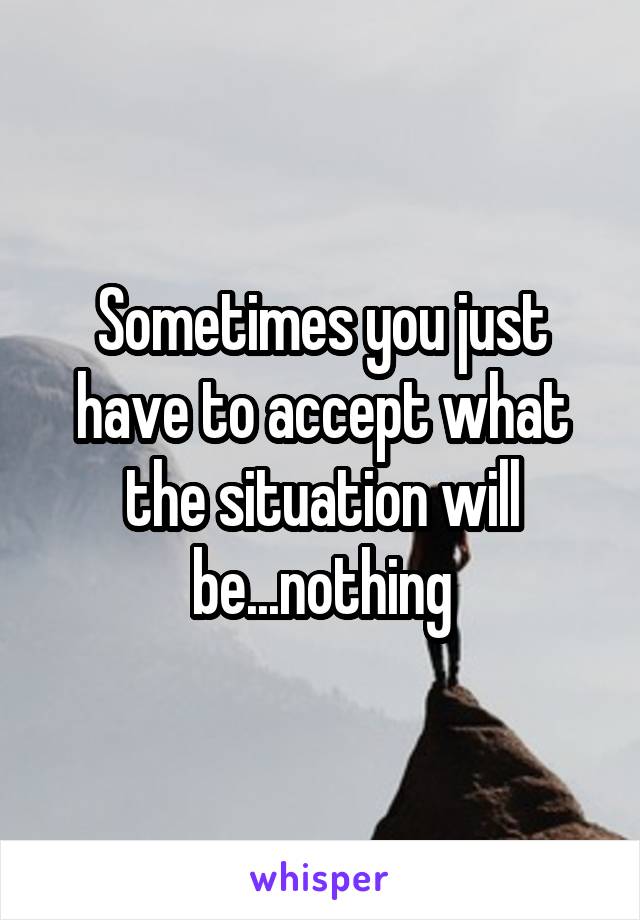 Sometimes you just have to accept what the situation will be...nothing