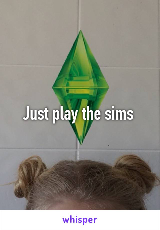Just play the sims 